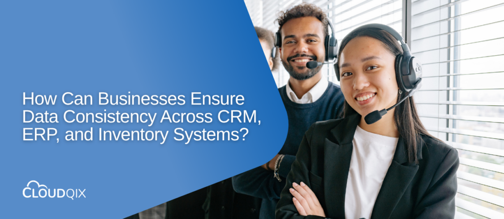How Can Businesses Ensure Data Consistency Across CRM, Erp, and Inventory Systems?
