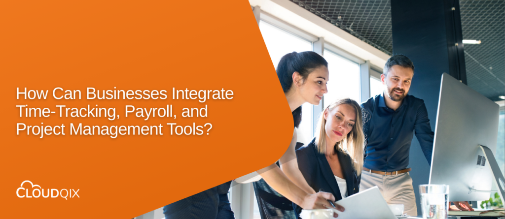 How Can Businesses Integrate Time-Tracking, Payroll, and Project Management Tools