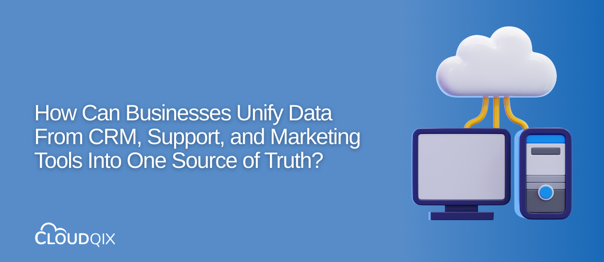 How Can Businesses Unify Their Data From CRM, Support, and Marketing Tools Into One Source of Truth